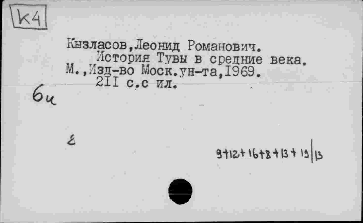 ﻿лызласов, Леонид Романович.
История Тувы в средние века. М.,Изд-во Моск.ун-та,1969.
21I с.с ил.
£
